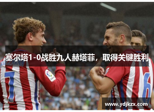 塞尔塔1-0战胜九人赫塔菲，取得关键胜利