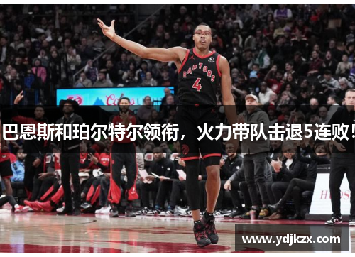 巴恩斯和珀尔特尔领衔,火力带队击退5连败! 巴恩斯和珀尔特尔领衔,火力带队击退5连败!