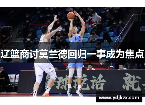 辽篮商讨莫兰德回归一事成为焦点