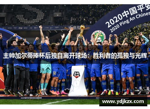 主帅加尔蒂捧杯后独自离开球场：胜利者的孤独与光辉