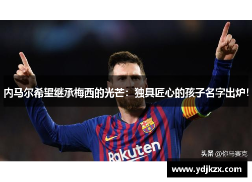 内马尔希望继承梅西的光芒：独具匠心的孩子名字出炉！